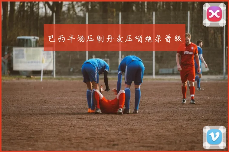 巴西半场压制丹麦压哨绝杀晋级