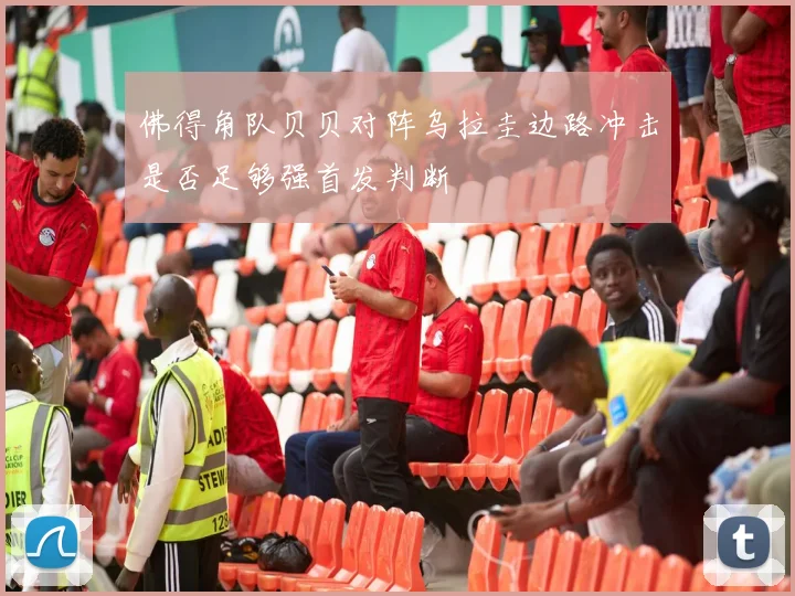 佛得角队贝贝对阵乌拉圭边路冲击是否足够强首发判断
