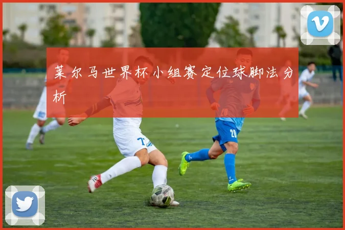 莱尔马世界杯小组赛定位球脚法分析