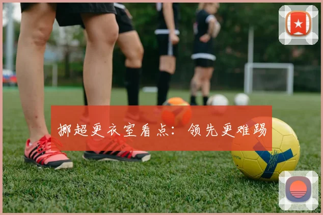 挪超更衣室看点:领先更难踢