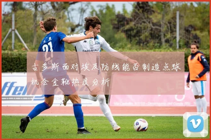 古多斯面对埃及防线能否制造点球机会金靴热度分析