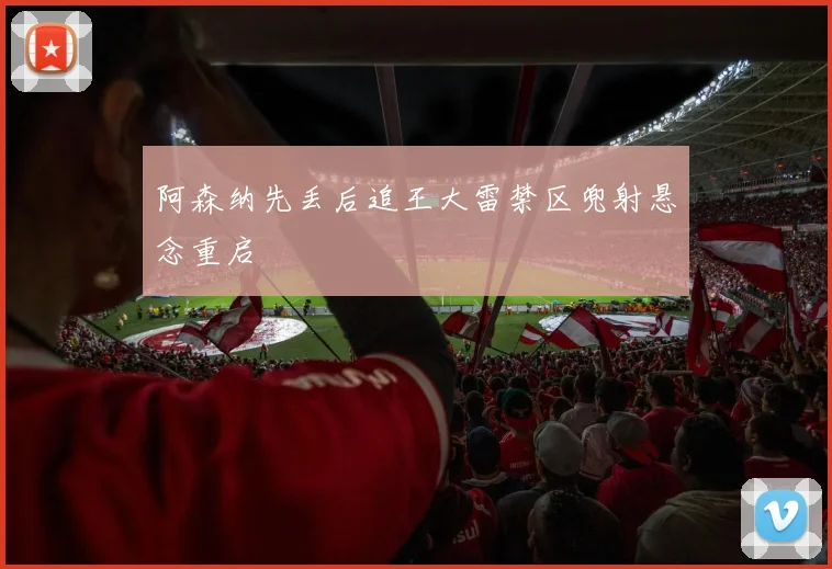 阿森纳先丢后追王大雷禁区兜射悬念重启