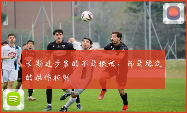 长期进步靠的不是狠练，而是稳定的动作控制