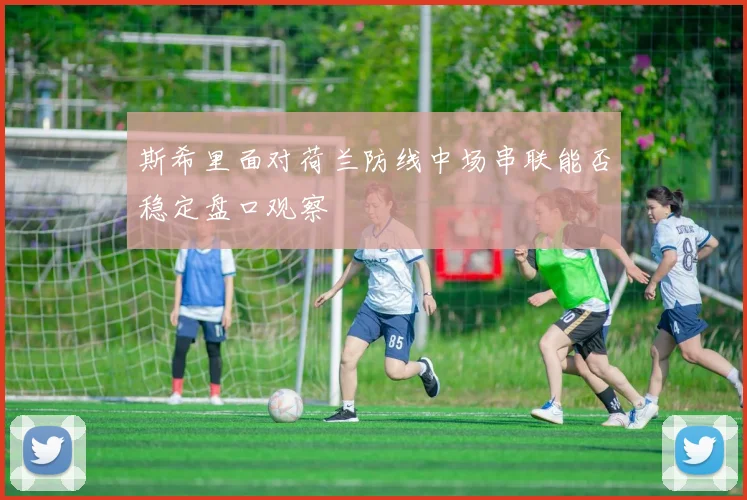 斯希里面对荷兰防线中场串联能否稳定盘口观察