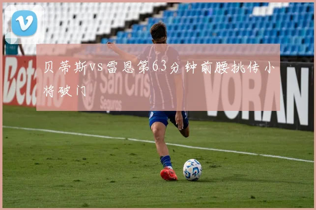 贝蒂斯vs雷恩第63分钟前腰挑传小将破门