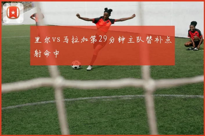 里尔vs马拉加第29分钟主队替补点射命中