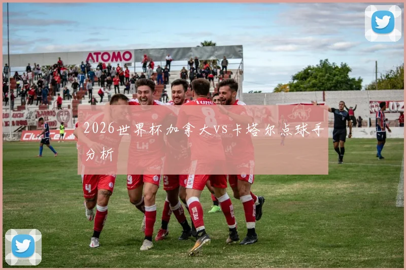 2026世界杯加拿大vs卡塔尔点球手分析