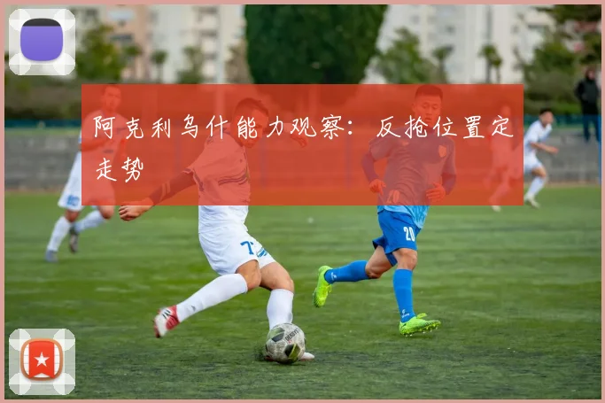 阿克利乌什能力观察：反抢位置定走势