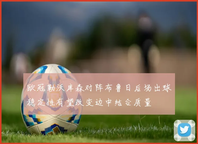 欧冠勒沃库森对阵布鲁日后场出球稳定性有望改变边中结合质量