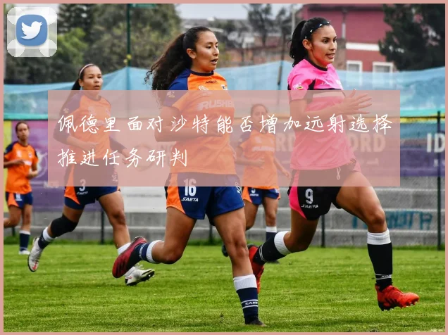 佩德里面对沙特能否增加远射选择推进任务研判