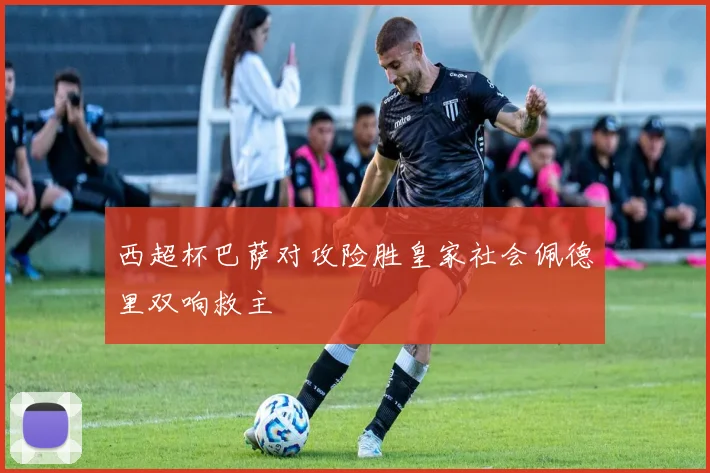 西超杯巴萨对攻险胜皇家社会佩德里双响救主