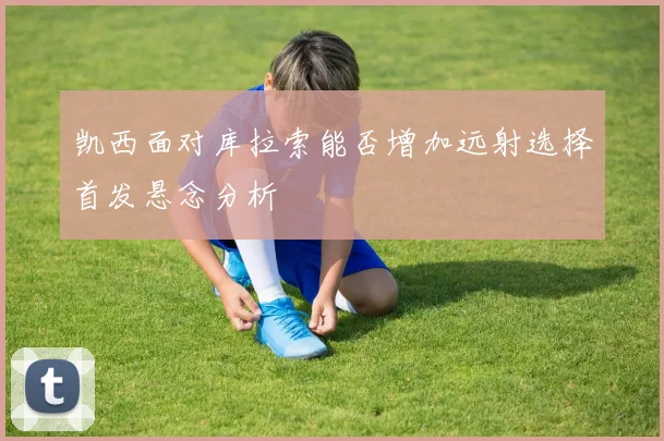 凯西面对库拉索能否增加远射选择首发悬念分析