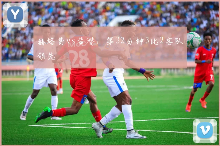 赫塔费vs黄潜,第32分钟3比2客队领先