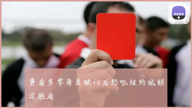 费南多零角度破门后怒吼纽约城锁定胜局