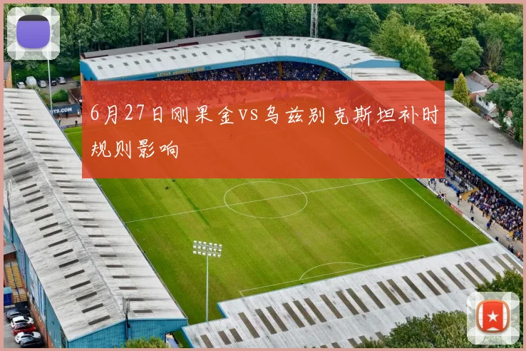 6月27日刚果金vs乌兹别克斯坦补时规则影响