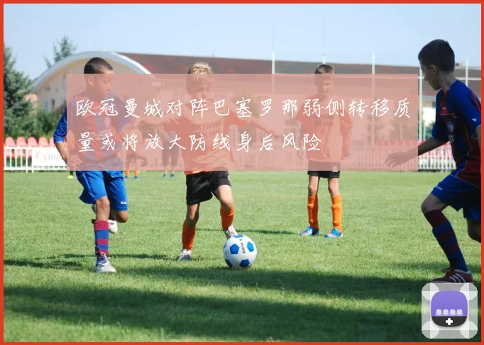 欧冠曼城对阵巴塞罗那弱侧转移质量或将放大防线身后风险