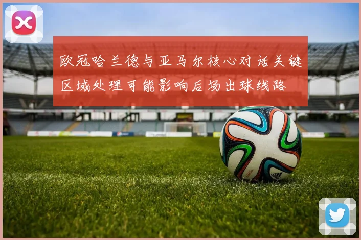 欧冠哈兰德与亚马尔核心对话关键区域处理可能影响后场出球线路