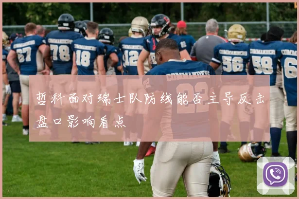 哲科面对瑞士队防线能否主导反击盘口影响看点