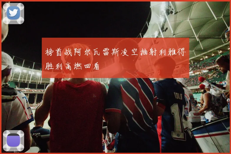 榜首战阿尔瓦雷斯凌空抽射利雅得胜利高燃回看