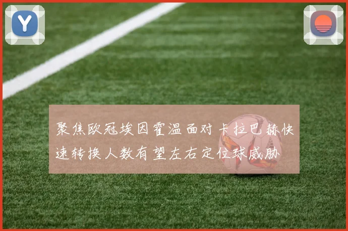聚焦欧冠埃因霍温面对卡拉巴赫快速转换人数有望左右定位球威胁