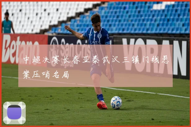 中超决赛长春亚泰武汉三镇门线悬案压哨名局