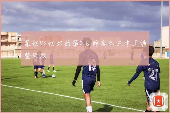 莱切vs切尔西第5分钟客队三中卫调整失效