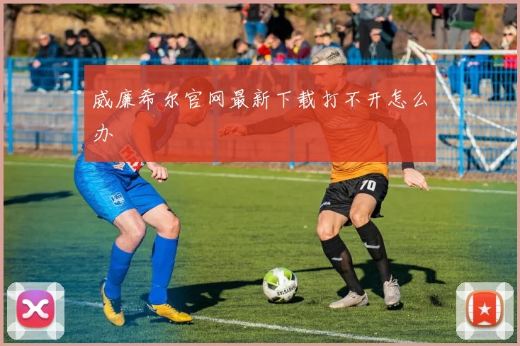 威廉希尔官网最新下载打不开怎么办