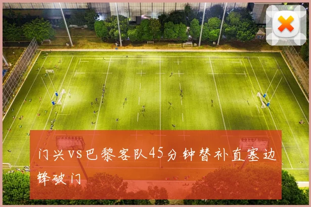 门兴vs巴黎客队45分钟替补直塞边锋破门