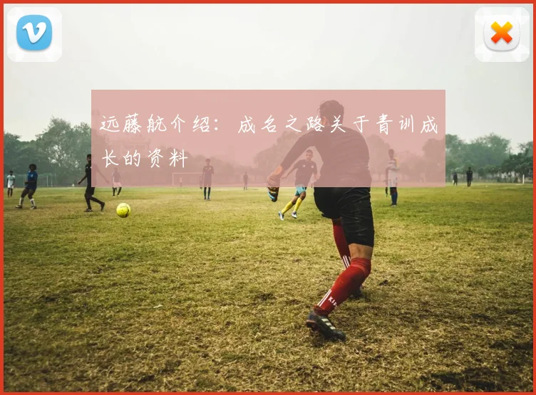 远藤航介绍:成名之路关于青训成长的资料