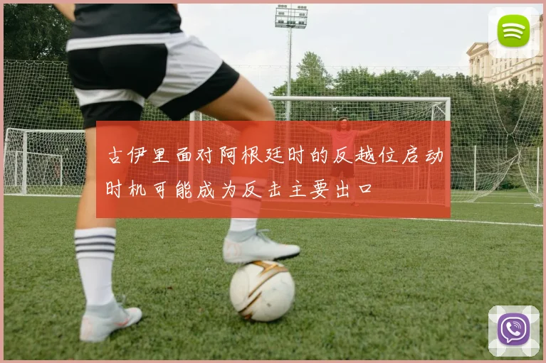 古伊里面对阿根廷时的反越位启动时机可能成为反击主要出口