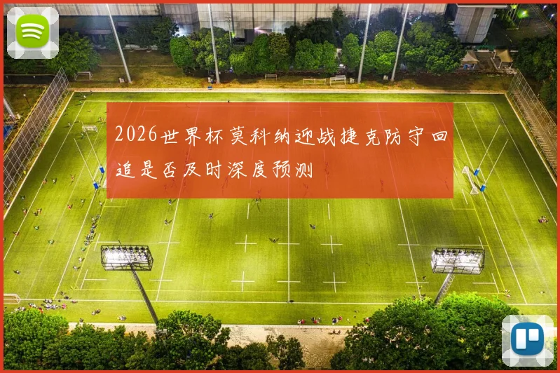 2026世界杯莫科纳迎战捷克防守回追是否及时深度预测