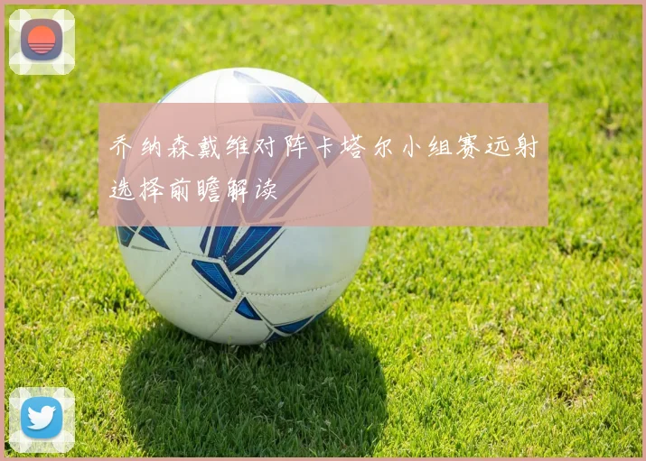 乔纳森戴维对阵卡塔尔小组赛远射选择前瞻解读