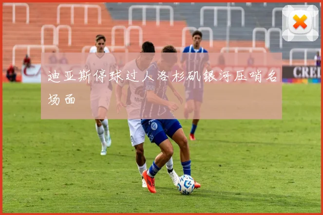 迪亚斯停球过人洛杉矶银河压哨名场面