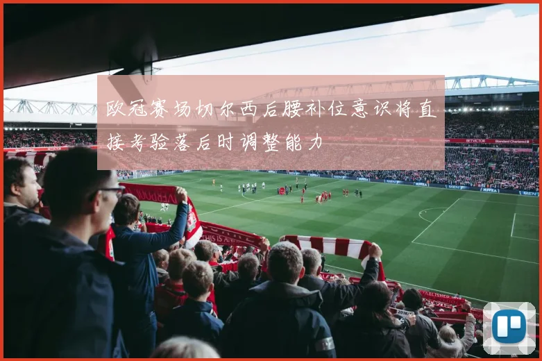 欧冠赛场切尔西后腰补位意识将直接考验落后时调整能力