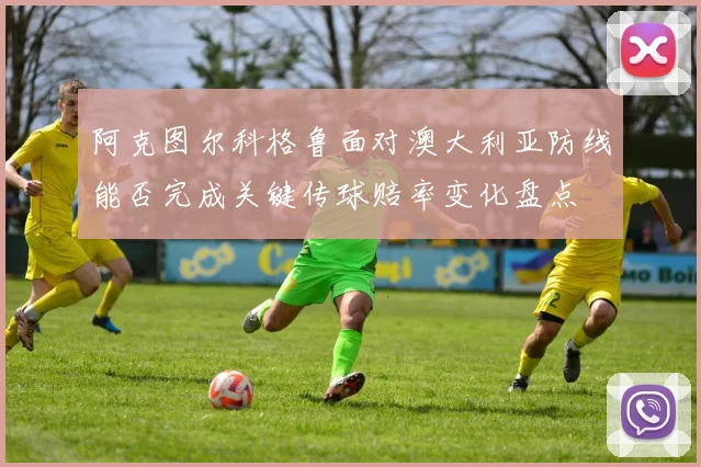 阿克图尔科格鲁面对澳大利亚防线能否完成关键传球赔率变化盘点