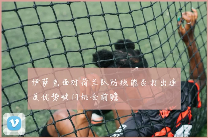 伊萨克面对荷兰队防线能否打出速度优势破门机会前瞻