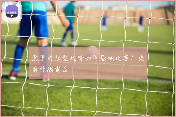 意甲内切型边锋如何影响比赛？先看外线宽度