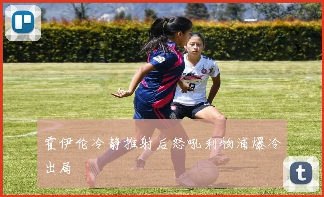 霍伊伦冷静推射后怒吼利物浦爆冷出局