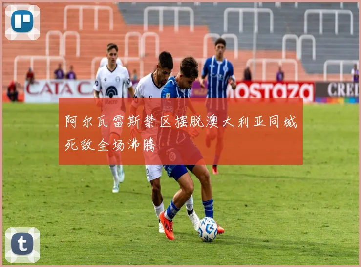 阿尔瓦雷斯禁区摆脱澳大利亚同城死敌全场沸腾