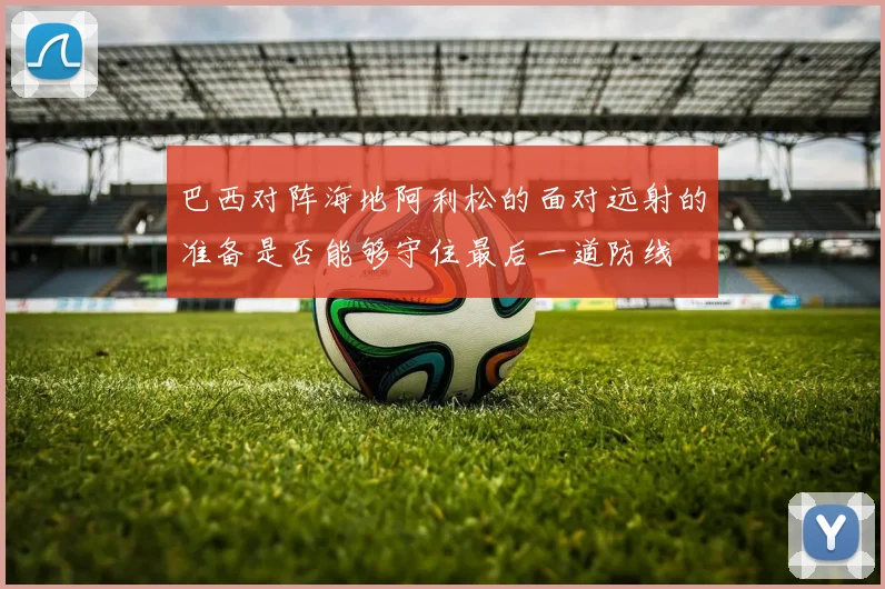 巴西对阵海地阿利松的面对远射的准备是否能够守住最后一道防线