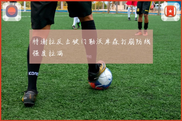 特谢拉反击破门勒沃库森打崩防线强度拉满